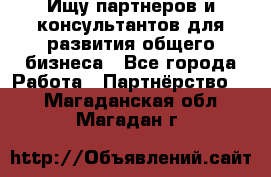 Ищу партнеров и консультантов для развития общего бизнеса - Все города Работа » Партнёрство   . Магаданская обл.,Магадан г.